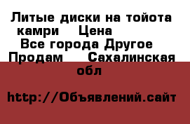 Литые диски на тойота камри. › Цена ­ 14 000 - Все города Другое » Продам   . Сахалинская обл.